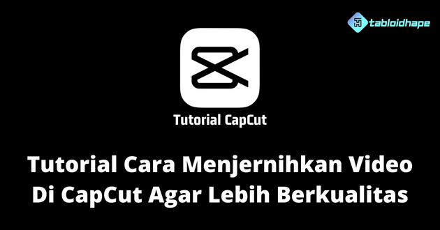 Tutorial Cara Menjernihkan Video Di CapCut Agar Lebih Berkualitas