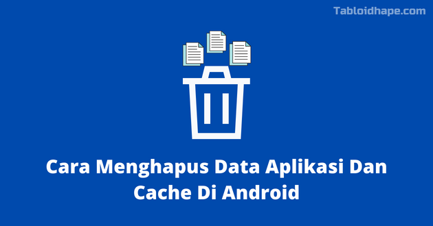 Cara Menghapus Data Aplikasi Dan Cache Di Android