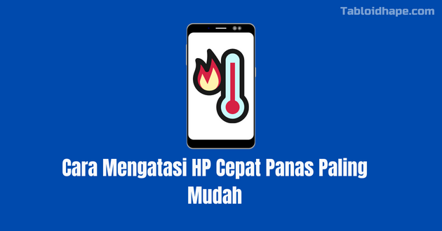 Cara Mengatasi HP Cepat Panas Paling Mudah