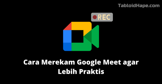 Cara Merekam Google Meet agar Lebih Praktis