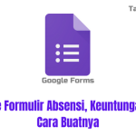 Google Formulir Absensi, Keuntungan dan Cara Buatnya