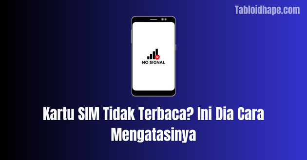 Kartu SIM Tidak Terbaca? Ini Dia Cara Mengatasinya