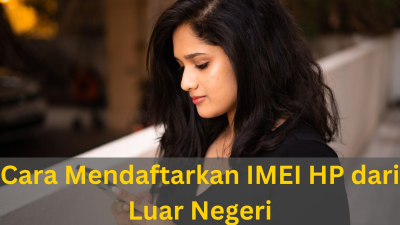 Cara Daftarkan IMEI HP Luar Negeri Gratis Agar Bisa Dipakai