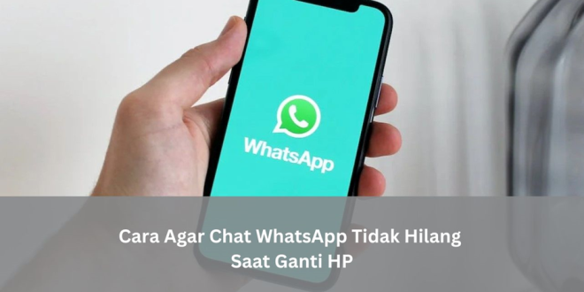 cara agar chat WhatsApp tidak hilang saat ganti HP